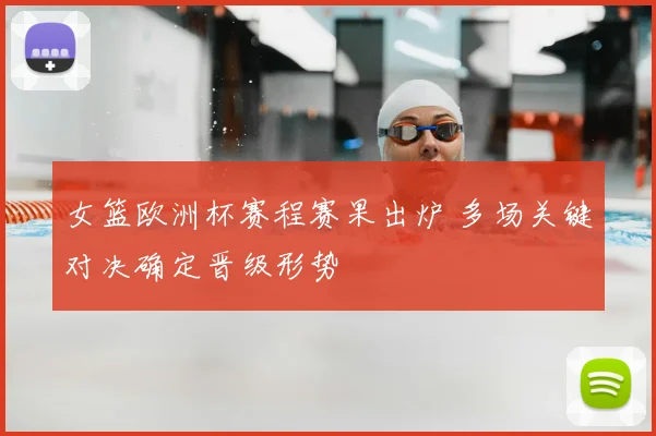 女篮欧洲杯赛程赛果出炉 多场关键对决确定晋级形势