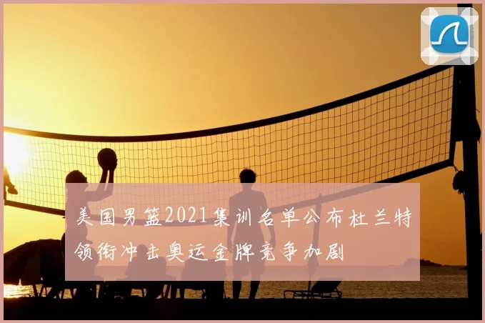 美国男篮2021集训名单公布杜兰特领衔冲击奥运金牌竞争加剧