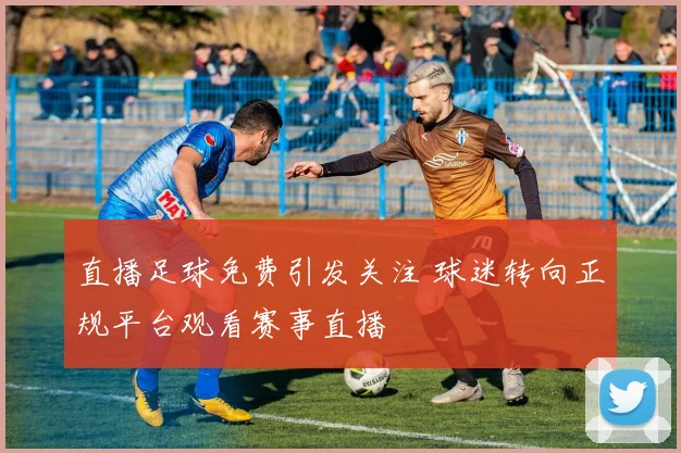 直播足球免费引发关注 球迷转向正规平台观看赛事直播