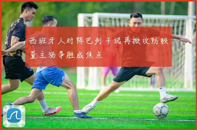 西班牙人对阵巴列卡诺再掀攻防较量主场争胜成焦点