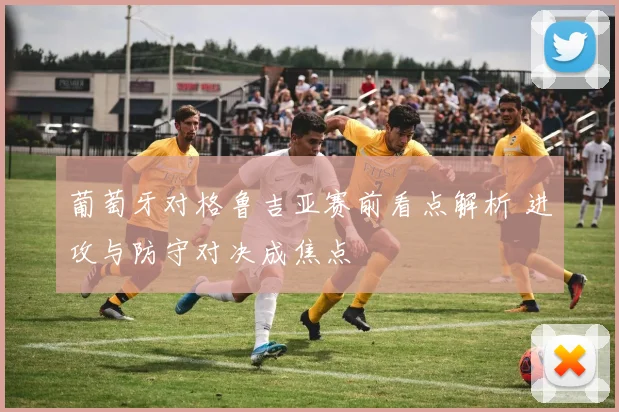 葡萄牙对格鲁吉亚赛前看点解析 进攻与防守对决成焦点
