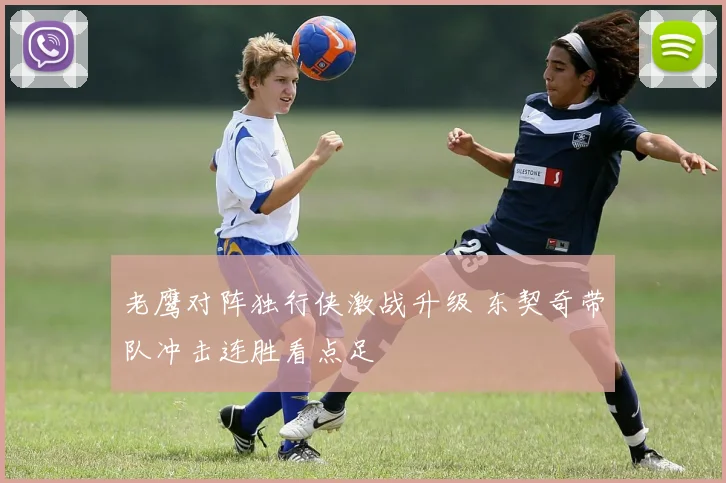 老鹰对阵独行侠激战升级 东契奇带队冲击连胜看点足