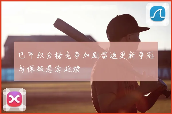 巴甲积分榜竞争加剧雷速更新争冠与保级悬念延续