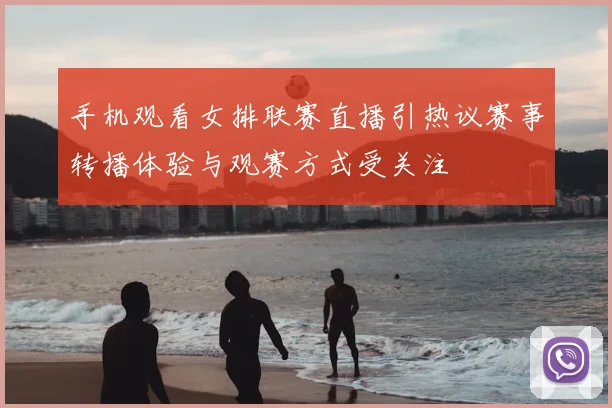 手机观看女排联赛直播引热议赛事转播体验与观赛方式受关注