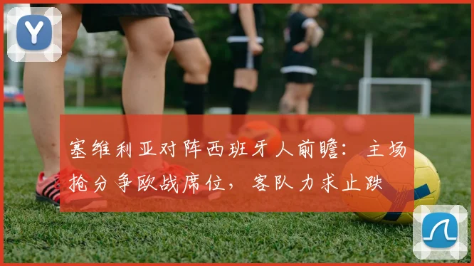 塞维利亚对阵西班牙人前瞻：主场抢分争欧战席位，客队力求止跌