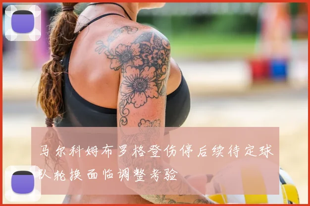 马尔科姆布罗格登伤停后续待定球队轮换面临调整考验