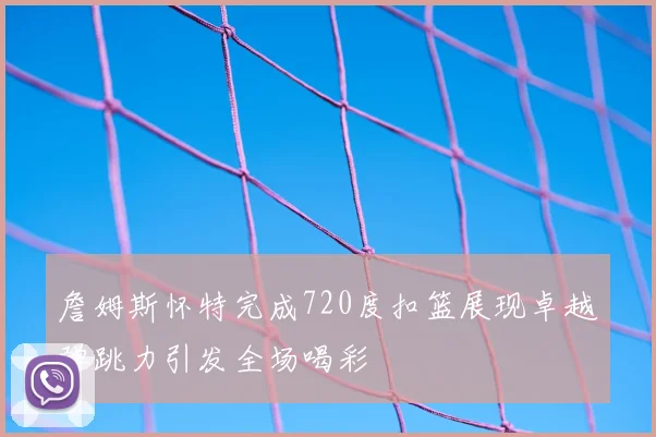 詹姆斯怀特完成720度扣篮展现卓越弹跳力引发全场喝彩