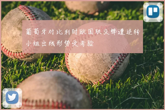 葡萄牙对比利时欧国联交锋遭逆转小组出线形势受考验