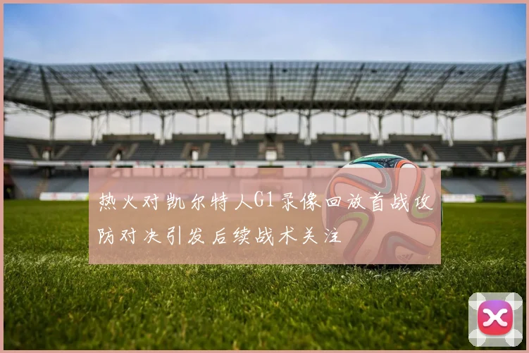 热火对凯尔特人G1录像回放首战攻防对决引发后续战术关注