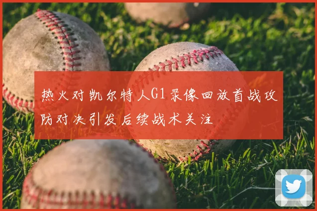 热火对凯尔特人G1录像回放首战攻防对决引发后续战术关注