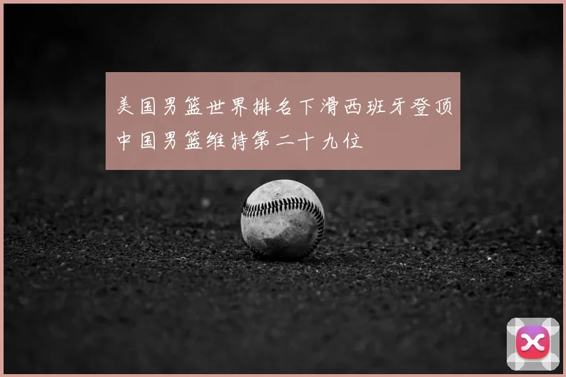美国男篮世界排名下滑西班牙登顶中国男篮维持第二十九位