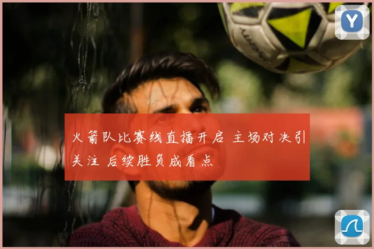 火箭队比赛线直播开启 主场对决引关注 后续胜负成看点