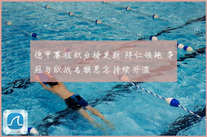 德甲赛程积分榜更新 拜仁领跑 争冠与欧战名额悬念持续升温