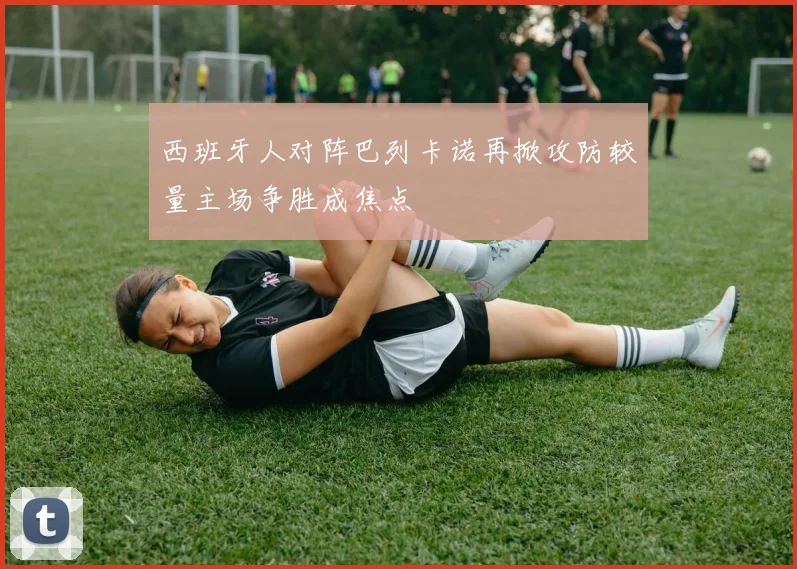 西班牙人对阵巴列卡诺再掀攻防较量主场争胜成焦点