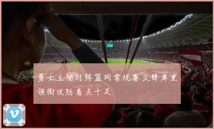 勇士主场对阵篮网常规赛交锋库里领衔攻防看点十足