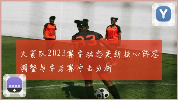 火箭队2023赛季动态更新核心阵容调整与季后赛冲击分析