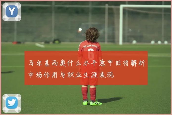 马尔基西奥什么水平意甲旧将解析中场作用与职业生涯表现