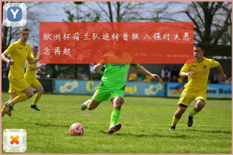 欧洲杯荷兰队逆转晋级 八强对决悬念再起