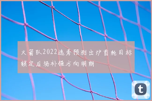 火箭队2022选秀预测出炉首轮目标锁定后场补强方向明朗