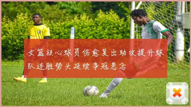 女篮核心球员伤愈复出助攻提升球队连胜势头延续争冠悬念
