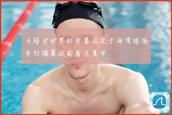 卡塔尔世界杯开幕式定于海湾球场举行揭幕战前看点集中
