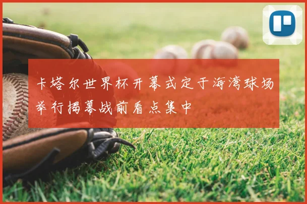 卡塔尔世界杯开幕式定于海湾球场举行揭幕战前看点集中