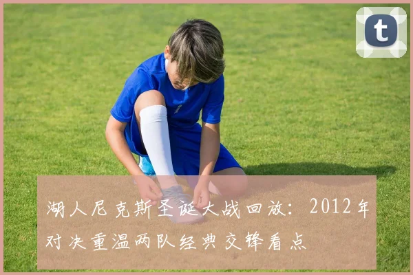 湖人尼克斯圣诞大战回放：2012年对决重温两队经典交锋看点