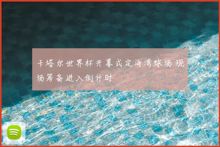 卡塔尔世界杯开幕式定海湾球场 现场筹备进入倒计时
