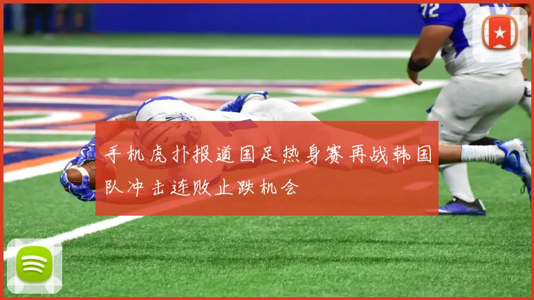 手机虎扑报道国足热身赛再战韩国队冲击连败止跌机会