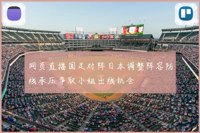 网页直播国足对阵日本调整阵容防线承压争取小组出线机会