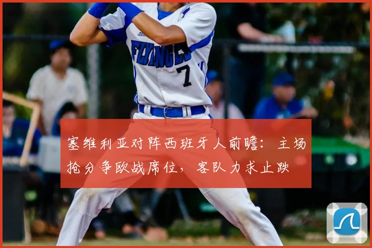 塞维利亚对阵西班牙人前瞻：主场抢分争欧战席位，客队力求止跌