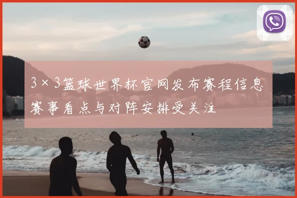 3×3篮球世界杯官网发布赛程信息 赛事看点与对阵安排受关注