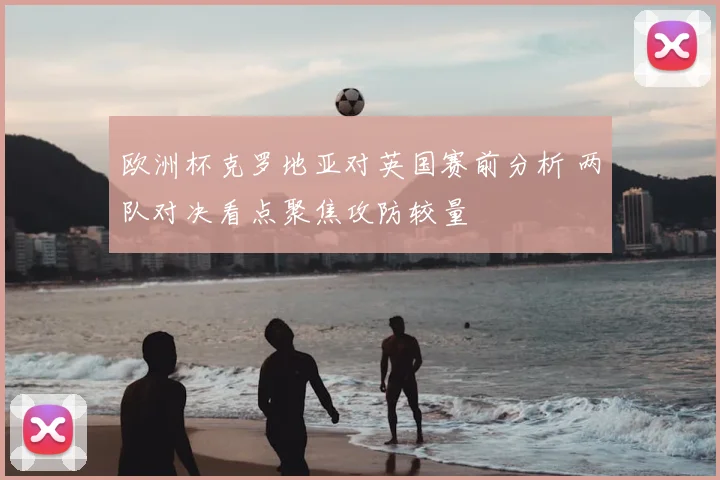 欧洲杯克罗地亚对英国赛前分析 两队对决看点聚焦攻防较量