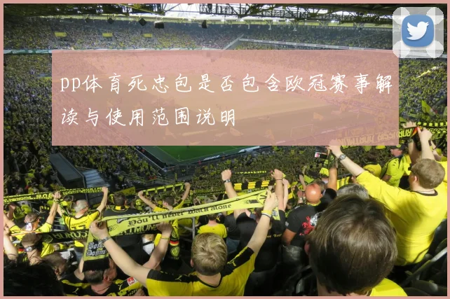 pp体育死忠包是否包含欧冠赛事解读与使用范围说明