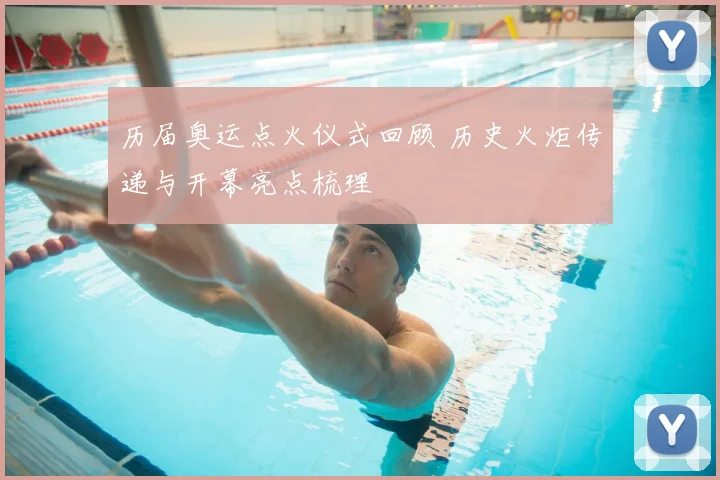 历届奥运点火仪式回顾 历史火炬传递与开幕亮点梳理