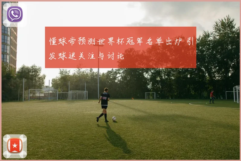 懂球帝预测世界杯冠军名单出炉 引发球迷关注与讨论