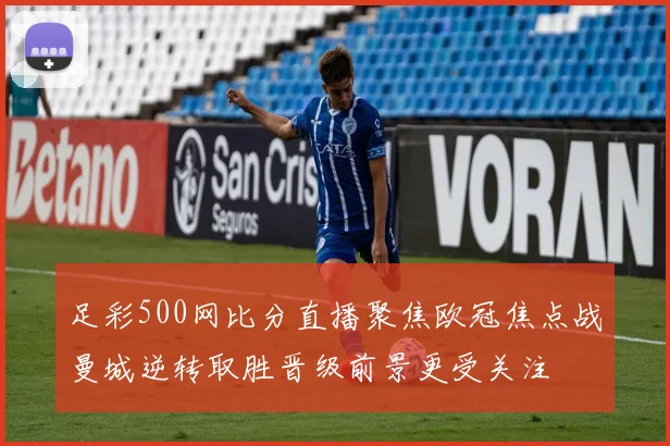足彩500网比分直播聚焦欧冠焦点战曼城逆转取胜晋级前景更受关注