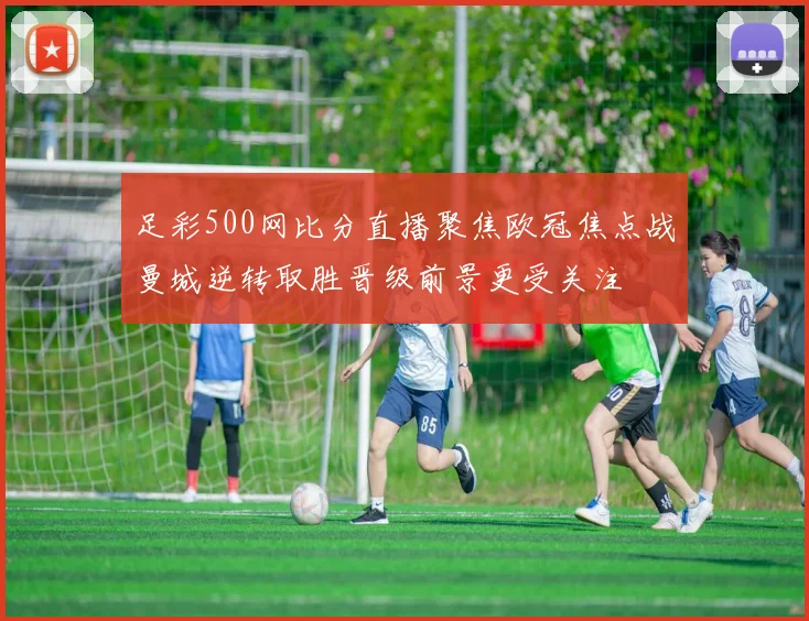 足彩500网比分直播聚焦欧冠焦点战曼城逆转取胜晋级前景更受关注