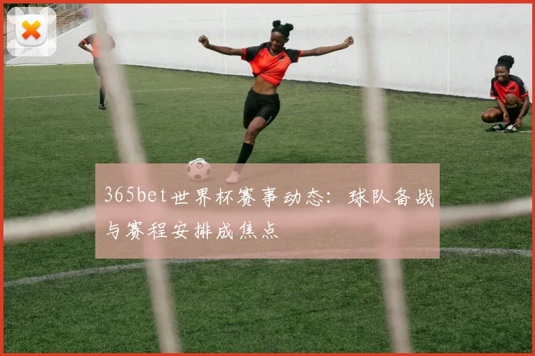 365bet世界杯赛事动态：球队备战与赛程安排成焦点