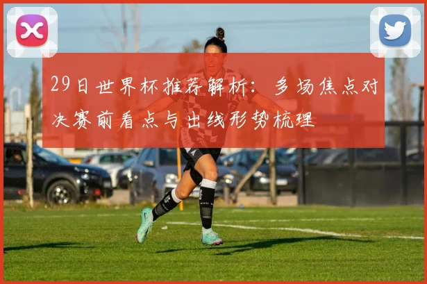 29日世界杯推荐解析：多场焦点对决赛前看点与出线形势梳理