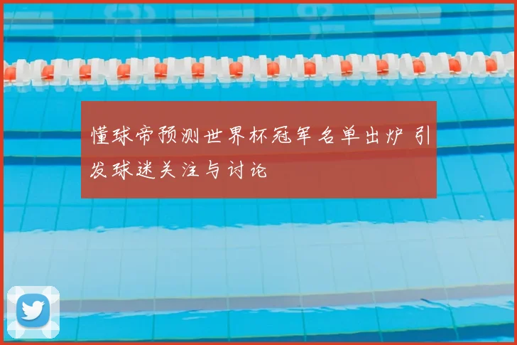 懂球帝预测世界杯冠军名单出炉 引发球迷关注与讨论