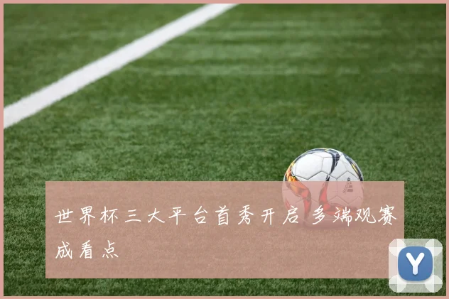 世界杯三大平台首秀开启 多端观赛成看点